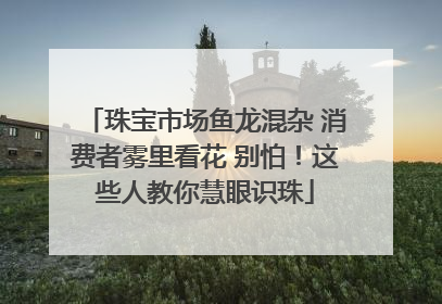 珠宝市场鱼龙混杂 消费者雾里看花 别怕！这些人教你慧眼识珠