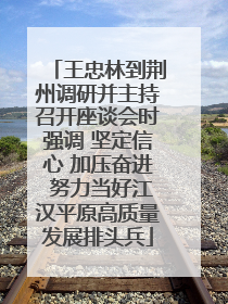 王忠林到荆州调研并主持召开座谈会时强调 坚定信心 加压奋进 努力当好江汉平原高质量发展排头兵