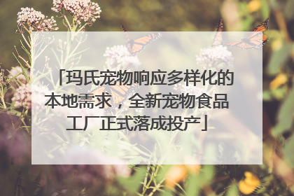 玛氏宠物响应多样化的本地需求，全新宠物食品工厂正式落成投产