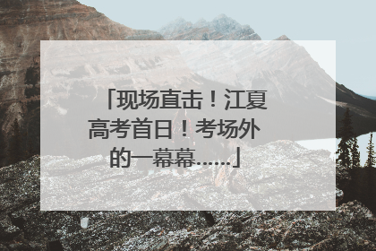 现场直击！江夏高考首日！考场外的一幕幕……
