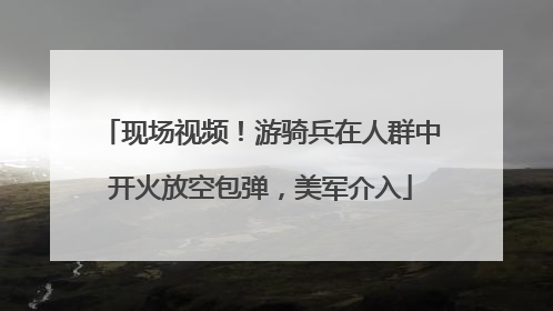 现场视频！游骑兵在人群中开火放空包弹，美军介入