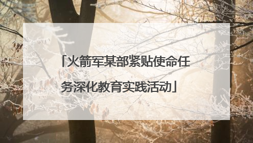 火箭军某部紧贴使命任务深化教育实践活动