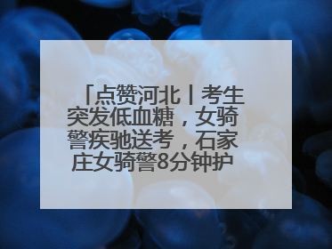 点赞河北丨考生突发低血糖，女骑警疾驰送考，石家庄女骑警8分钟护送考生赴考场