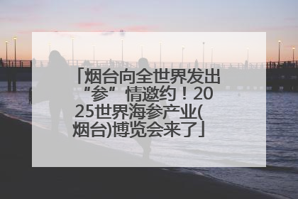 烟台向全世界发出“参”情邀约！2025世界海参产业(烟台)博览会来了