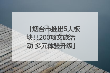 烟台市推出5大板块共200项文旅活动 多元体验升级