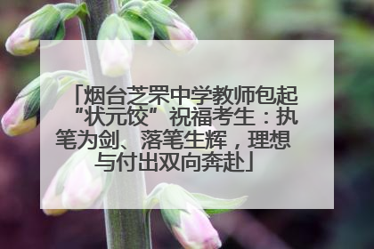烟台芝罘中学教师包起“状元饺”祝福考生：执笔为剑、落笔生辉，理想与付出双向奔赴
