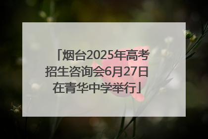 烟台2025年高考招生咨询会6月27日在青华中学举行