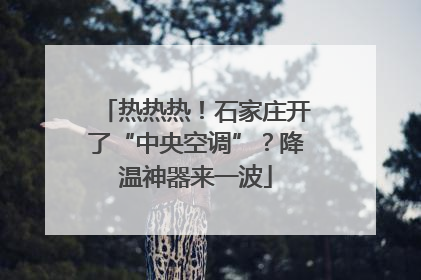热热热！石家庄开了“中央空调”？降温神器来一波