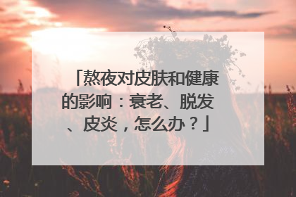 熬夜对皮肤和健康的影响：衰老、脱发、皮炎，怎么办？