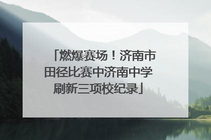 燃爆赛场！济南市田径比赛中济南中学刷新三项校纪录