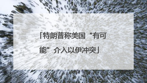 特朗普称美国“有可能”介入以伊冲突