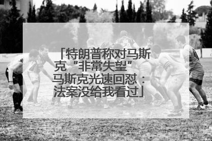 特朗普称对马斯克“非常失望” 马斯克光速回怼：法案没给我看过