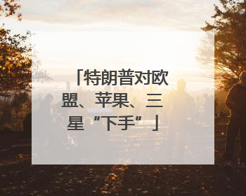 特朗普对欧盟、苹果、三星“下手”