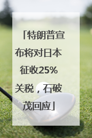 特朗普宣布将对日本征收25%关税，石破茂回应