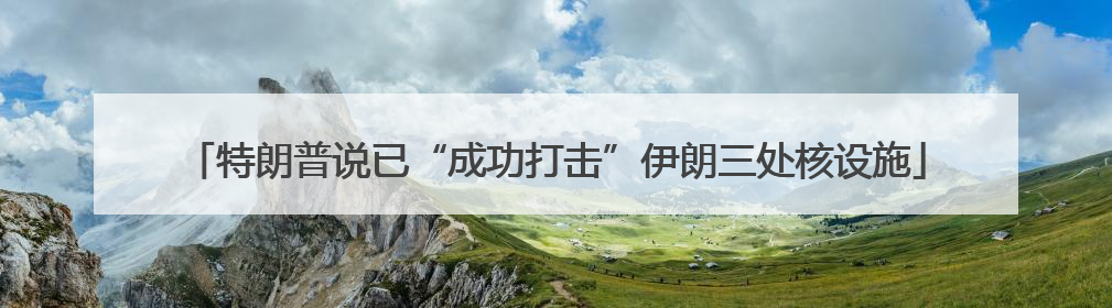 特朗普说已“成功打击”伊朗三处核设施