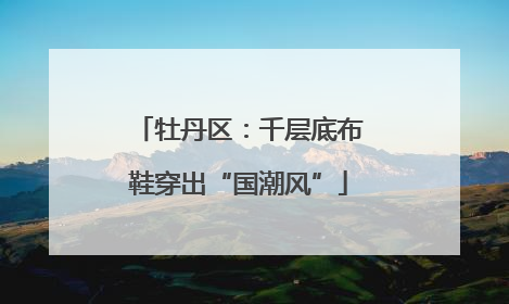 牡丹区：千层底布鞋穿出“国潮风”