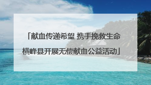 献血传递希望 携手挽救生命 横峰县开展无偿献血公益活动