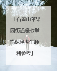 石景山苹果园街道暖心举措保障考生顺利参考