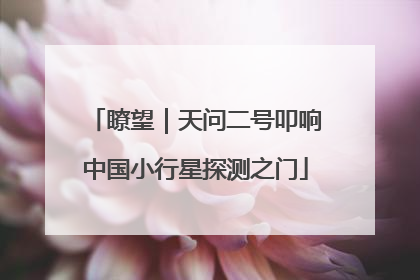 瞭望｜天问二号叩响中国小行星探测之门