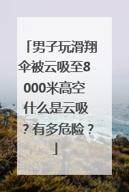 男子玩滑翔伞被云吸至8000米高空 什么是云吸？有多危险？