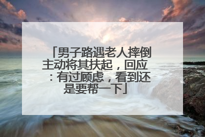 男子路遇老人摔倒主动将其扶起，回应：有过顾虑，看到还是要帮一下