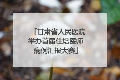 甘肃省人民医院举办首届住培医师病例汇报大赛