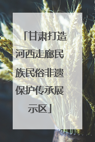 甘肃打造河西走廊民族民俗非遗保护传承展示区