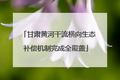 甘肃黄河干流横向生态补偿机制完成全覆盖