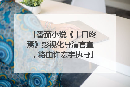 番茄小说《十日终焉》影视化导演官宣，将由许宏宇执导