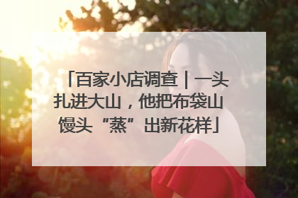 百家小店调查｜一头扎进大山，他把布袋山馒头“蒸”出新花样