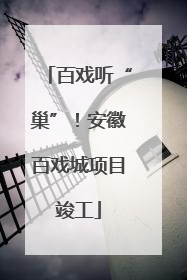 百戏听“巢”！安徽百戏城项目竣工
