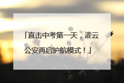 直击中考第一天，灌云公安再启护航模式！