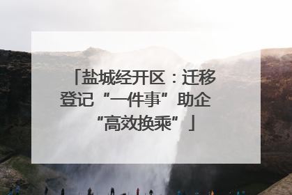 盐城经开区：迁移登记“一件事”助企“高效换乘”