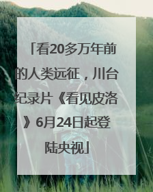 看20多万年前的人类远征，川台纪录片《看见皮洛》6月24日起登陆央视