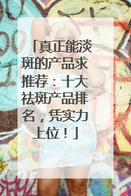 真正能淡斑的产品求推荐：十大祛斑产品排名，凭实力上位！