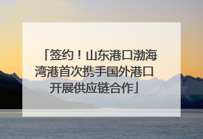 签约！山东港口渤海湾港首次携手国外港口开展供应链合作