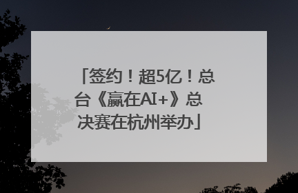 签约！超5亿！总台《赢在AI+》总决赛在杭州举办