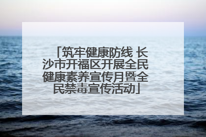 筑牢健康防线 长沙市开福区开展全民健康素养宣传月暨全民禁毒宣传活动