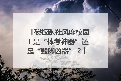 碳板跑鞋风靡校园！是“体考神器”还是“毁脚凶器”？