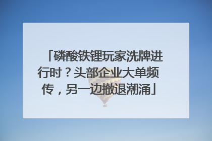 磷酸铁锂玩家洗牌进行时？头部企业大单频传，另一边撤退潮涌