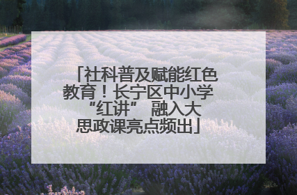 社科普及赋能红色教育！长宁区中小学 “红讲” 融入大思政课亮点频出