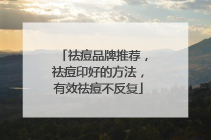 祛痘品牌推荐，祛痘印好的方法，有效祛痘不反复