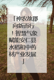 神农故郡 向新而行！智慧气象赋能安仁县水稻和中药材产业发展