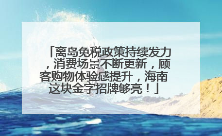 离岛免税政策持续发力，消费场景不断更新，顾客购物体验感提升，海南这块金字招牌够亮！