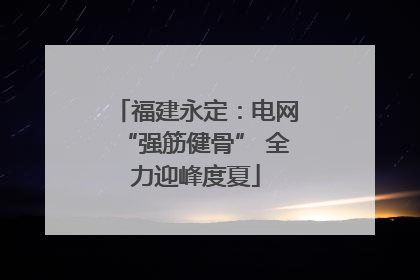 福建永定：电网“强筋健骨” 全力迎峰度夏