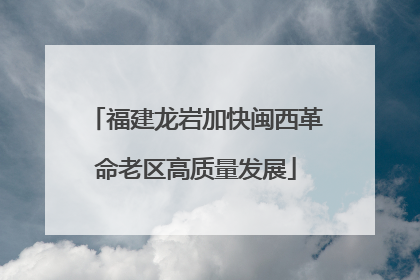 福建龙岩加快闽西革命老区高质量发展