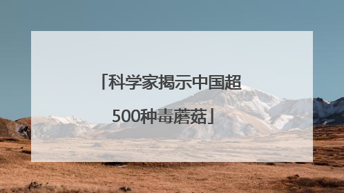科学家揭示中国超500种毒蘑菇