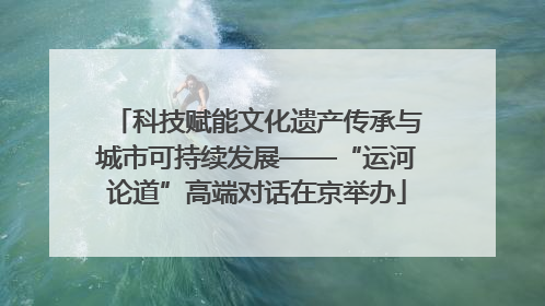 科技赋能文化遗产传承与城市可持续发展——“运河论道”高端对话在京举办