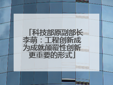 科技部原副部长李萌：工程创新成为成就颠覆性创新更重要的形式