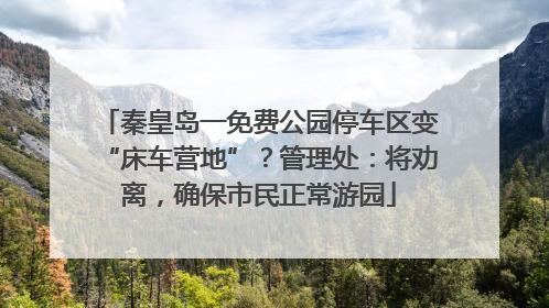 秦皇岛一免费公园停车区变“床车营地”？管理处：将劝离，确保市民正常游园